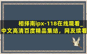 相择南ipx-118在线观看_中文高清百度精品集结，网友续看不停！