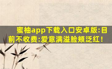 蜜柚app下载入口安卓版:目前不收费:爱意满溢脸颊泛红！