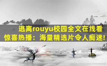 逃离rouyu校园全文在线看惊喜热播：海量精选片令人痴迷!