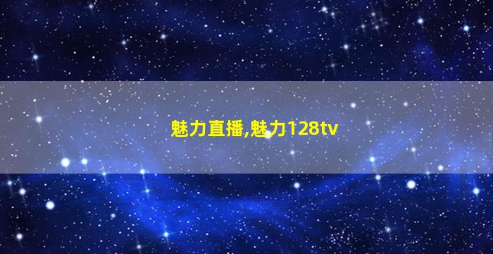 魅力直播,魅力128tv