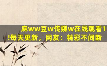 麻ww豆w传媒w在线观看18!每天更新，网友：精彩不间断