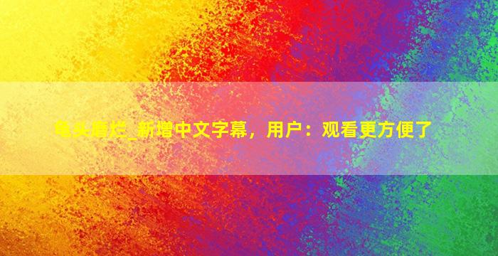 龟头磨烂_新增中文字幕，用户：观看更方便了
